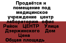 Продаётся н/ помещение под медицинское учреждение, центр, лабораторию, офис › Район ­ ЦЕНТР › Улица ­ Дзержинского › Дом ­ 163 › Цена ­ 6 450 000 › Общая площадь ­ 232 - Ростовская обл., Таганрог г. Недвижимость » Помещения продажа   